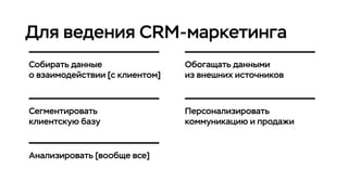 Для ведения CRM-маркетинга
Собирать данные
о взаимодействии [с клиентом]
Обогащать данными
из внешних источников
Сегментировать
клиентскую базу
Персонализировать
коммуникацию и продажи
Анализировать [вообще все]
 