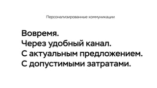 Вовремя.
Через удобный канал.
С актуальным предложением.
С допустимыми затратами.
Персонализированные коммуникации
 