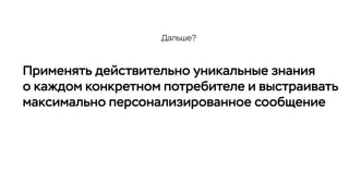 Применять действительно уникальные знания
о каждом конкретном потребителе и выстраивать
максимально персонализированное сообщение
Дальше?
 