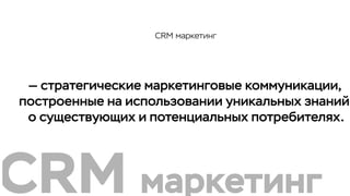 — стратегические маркетинговые коммуникации,
построенные на использовании уникальных знаний
о существующих и потенциальных потребителях.
CRM маркетинг
CRM маркетинг
 
