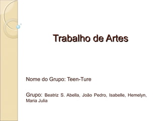 Trabalho de Artes

Nome do Grupo: Teen-Ture
Grupo: Beatriz S. Abella, João Pedro, Isabelle, Hemelyn,
Maria Julia

 