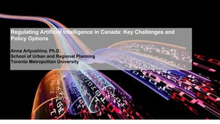 Regulating Artificial Intelligence in Canada: Key Challenges and
Policy Options
Anna Artyushina, Ph.D.
School of Urban and Regional Planning
Toronto Metropolitan University
 