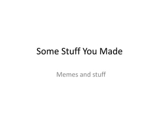 Some Stuff You Made 
Memes and stuff 
 