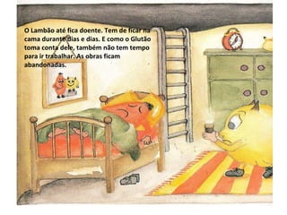 O Lambão até fica doente. Tem de ficar na cama durante dias e dias. E como o Glutão toma conta dele, também não tem tempo para ir trabalhar. As obras ficam abandonadas. 