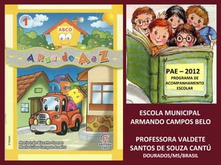 ESCOLA MUNICIPAL  ARMANDO CAMPOS BELO PROFESSORA VALDETE SANTOS DE SOUZA CANTÚ DOURADOS/MS/BRASIL PAE – 2012 PROGRAMA DE ACOMPANHAMENTO ESCOLAR 