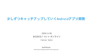 少しずつキャッチアップしていくAndroidアプリ開発
あるあるLT	#13	@	オンライン
2020/11/04
Fumiya	Sakai
 
