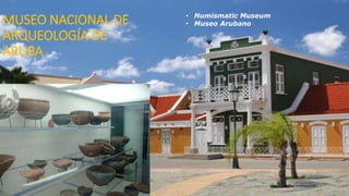 MUSEO NACIONAL DE
ARQUEOLOGÍA DE
ARUBA
• Numismatic Museum
• Museo Arubano
 