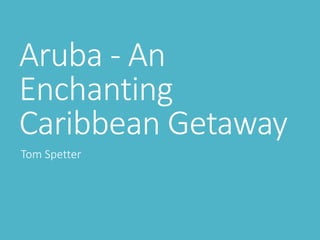 Aruba - An
Enchanting
Caribbean Getaway
Tom Spetter
 