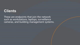Clients
These are endpoints that join the network
such as workstations, laptops, surveillance
cameras, and building management systems.
 