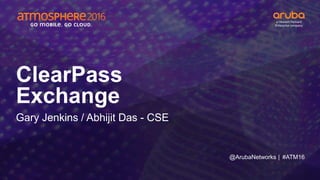 #ATM16
ClearPass
Exchange
Gary Jenkins / Abhijit Das - CSE
@ArubaNetworks |
 