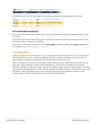 On some forms and views, the Quick Help icon may also be used to provide additional detail about a field.
If You Need More Assistance
If you encounter a problem using ClearPass Guest, your first step should be to consult the appropriate section in this
User Guide.
If you cannot find an answer here, the next step is to contact your reseller. The reseller can usually provide you with
the answer or obtain a solution to your problem.
If you still need information, you can refer to the Contact Support command available under Support Services in the
user interface, or see "Contacting Support" on page 20.
Use of Cookies
Cookies are small text files that are placed on a user’s computer by Web sites the user visits. They are widely used in
order to make Web sites work, or work more efficiently, as well as to provide information to the owners of a site.
Session cookies are temporary cookies that last only for the duration of one user session.
When a user registers or logs in via an Aruba captive portal, Aruba uses session cookies solely to remember between
clicks who a guest or operator is. Aruba uses this information in a way that does not identify any user-specific
information, and does not make any attempt to find out the identities of those using its ClearPass products. Aruba does
not associate any data gathered by the cookie with any personally identifiable information (PII) from any source. Aruba
uses session cookies only during the user’s active session and does not store any permanent cookies on a user’s
computer. Session cookies are deleted when the user closes his/her Web browser.
ClearPass Guest 6.3 | User Guide ClearPass Guest Overview | 31
 