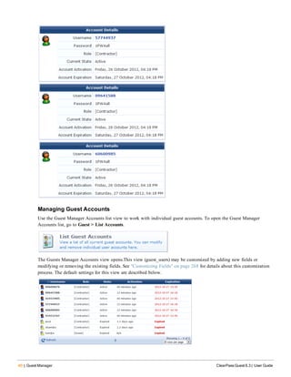 40 | Guest Manager ClearPass Guest 6.3 | User Guide
Managing Guest Accounts
Use the Guest Manager Accounts list view to work with individual guest accounts. To open the Guest Manager
Accounts list, go to Guest > List Accounts.
The Guests Manager Accounts view opens.This view (guest_users) may be customized by adding new fields or
modifying or removing the existing fields. See "Customizing Fields" on page 268 for details about this customization
process. The default settings for this view are described below.
 