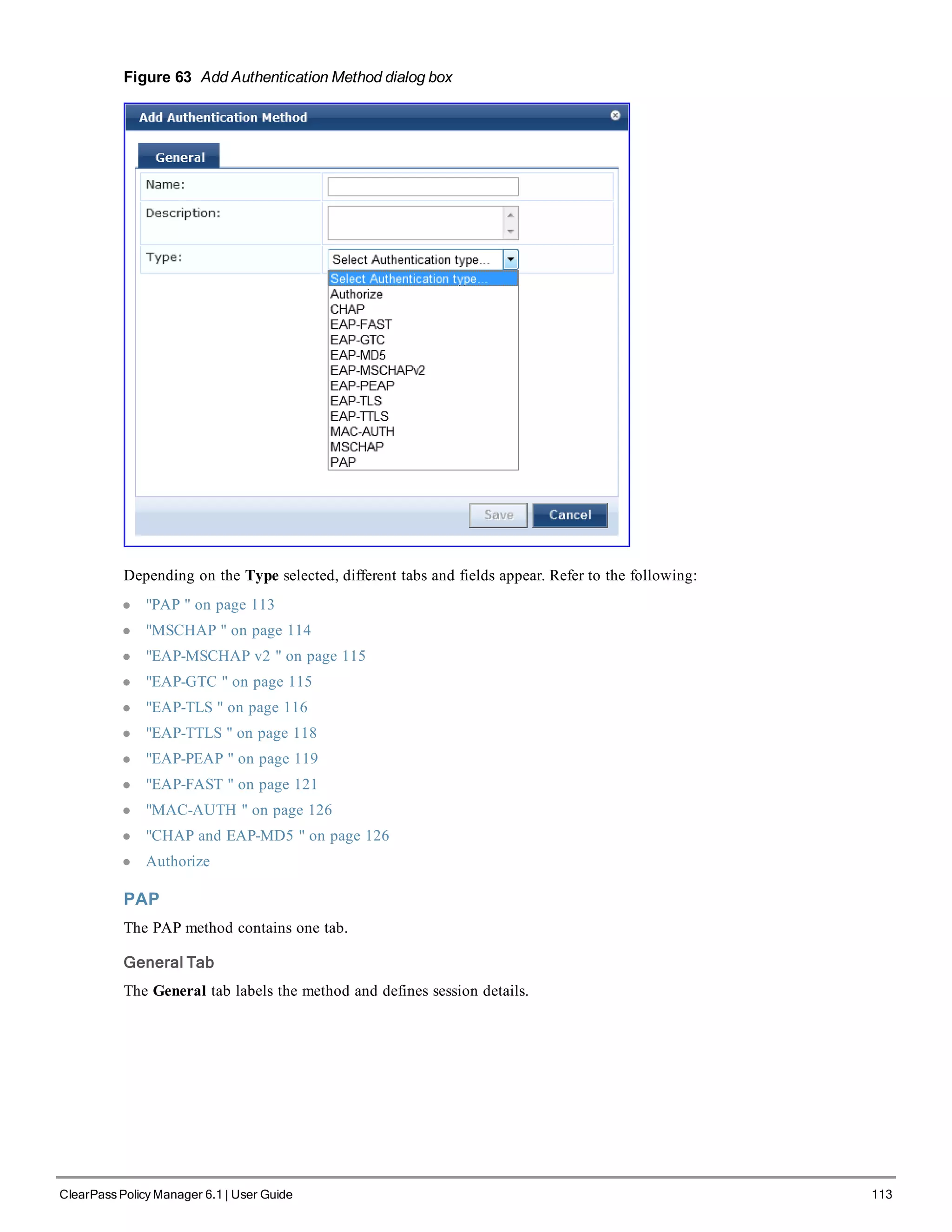 Figure 63 Add Authentication Method dialog box
Depending on the Type selected, different tabs and fields appear. Refer to the following:
l "PAP " on page 113
l "MSCHAP " on page 114
l "EAP-MSCHAP v2 " on page 115
l "EAP-GTC " on page 115
l "EAP-TLS " on page 116
l "EAP-TTLS " on page 118
l "EAP-PEAP " on page 119
l "EAP-FAST " on page 121
l "MAC-AUTH " on page 126
l "CHAP and EAP-MD5 " on page 126
l Authorize
PAP
The PAP method contains one tab.
General Tab
The General tab labels the method and defines session details.
ClearPass Policy Manager 6.1 | User Guide 113
 