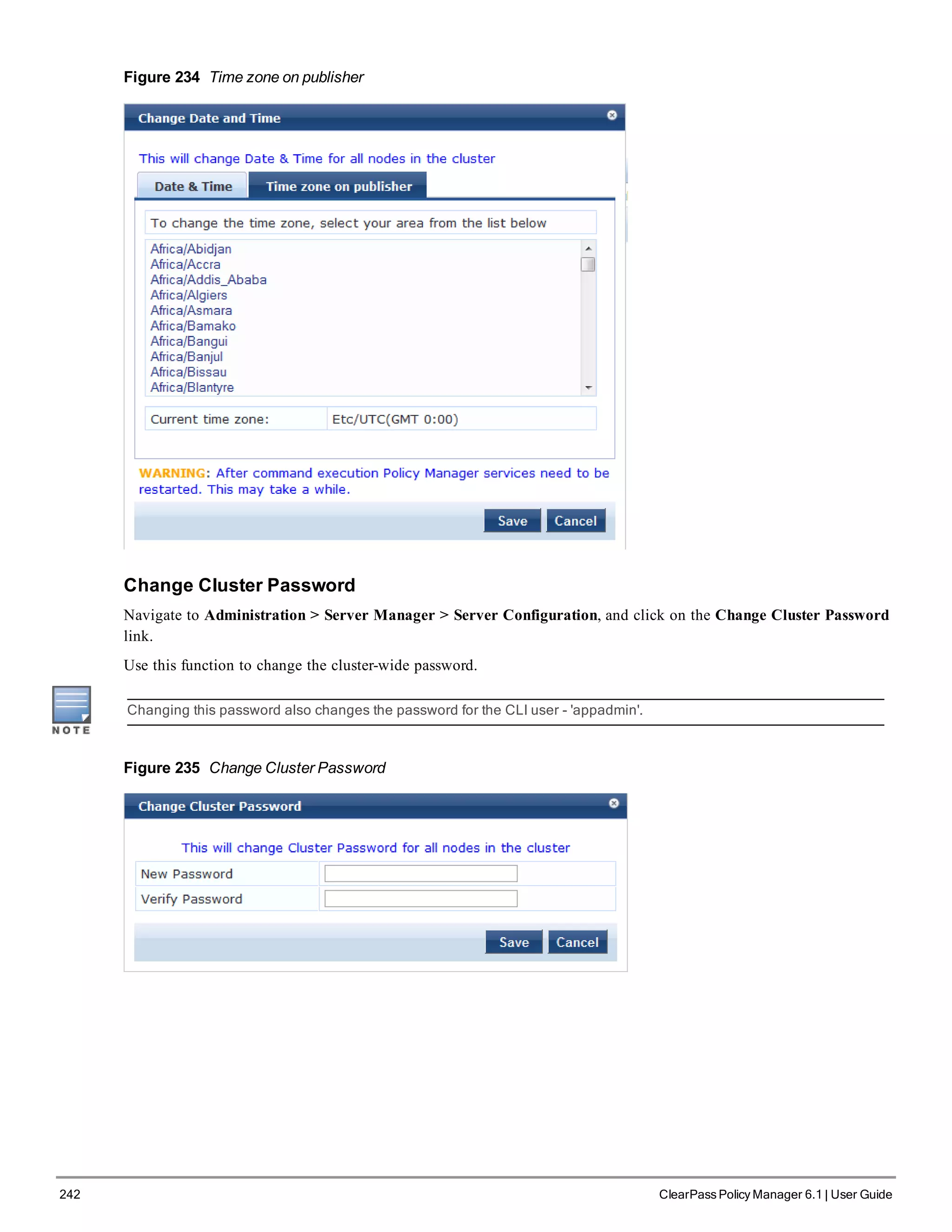 242 ClearPass Policy Manager 6.1 | User Guide
Figure 234 Time zone on publisher
Change Cluster Password
Navigate to Administration > Server Manager > Server Configuration, and click on the Change Cluster Password
link.
Use this function to change the cluster-wide password.
Changing this password also changes the password for the CLI user - 'appadmin'.
Figure 235 Change Cluster Password
 
