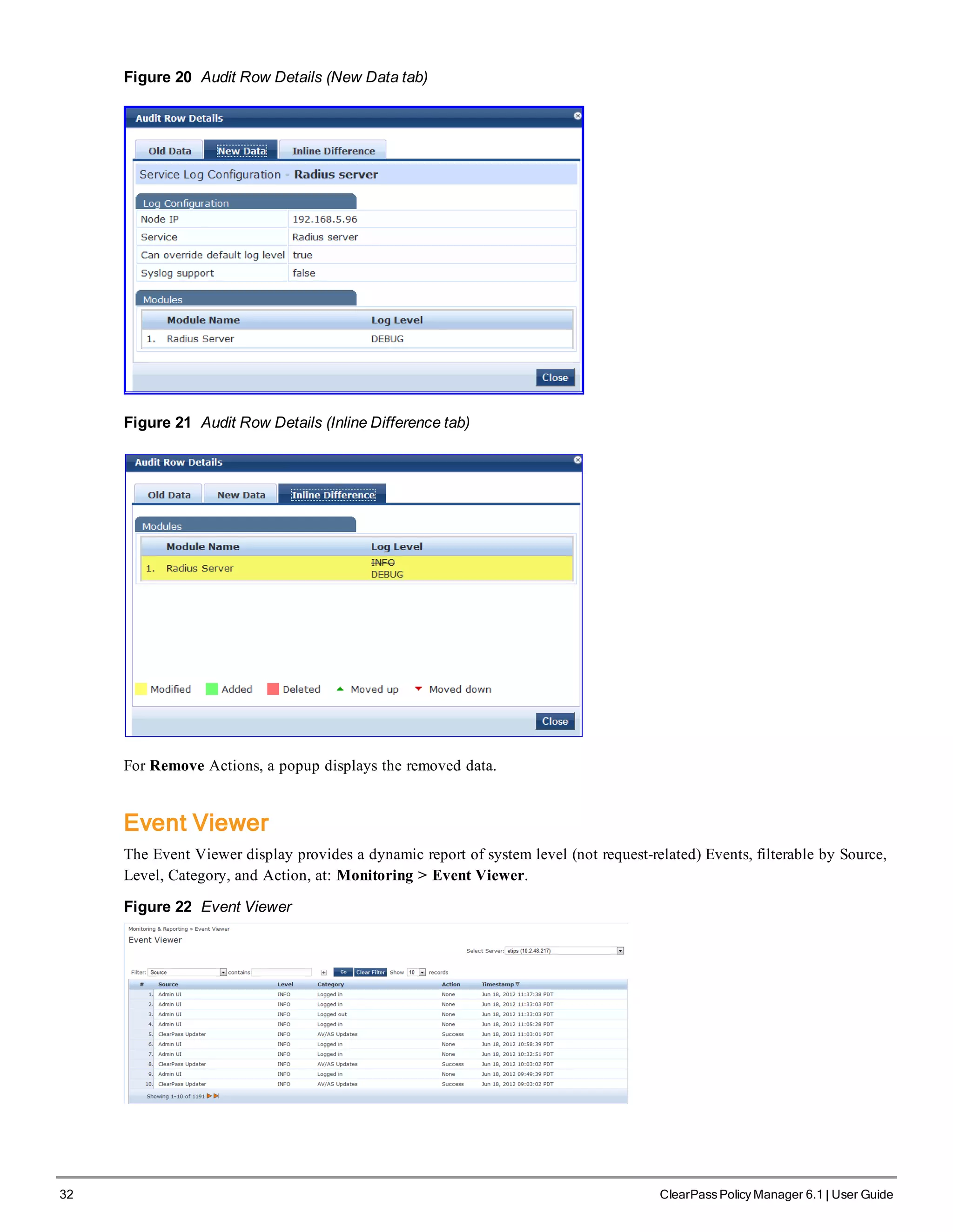 32 ClearPass Policy Manager 6.1 | User Guide
Figure 20 Audit Row Details (New Data tab)
Figure 21 Audit Row Details (Inline Difference tab)
For Remove Actions, a popup displays the removed data.
Event Viewer
The Event Viewer display provides a dynamic report of system level (not request-related) Events, filterable by Source,
Level, Category, and Action, at: Monitoring > Event Viewer.
Figure 22 Event Viewer
 