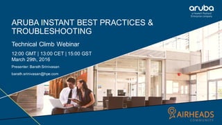 ARUBA INSTANT BEST PRACTICES &
TROUBLESHOOTING
Technical Climb Webinar
12:00 GMT | 13:00 CET | 15:00 GST
March 29th, 2016
Presenter: Barath Srinivasan
barath.srinivasan@hpe.com
 