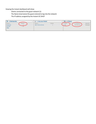 Viewing the Instant dashboard will show:
Clients connected to the guest network (1)
The Name (Username) the guest entered to log into the network
The IP address assigned by the Instant VC DHCP
 
