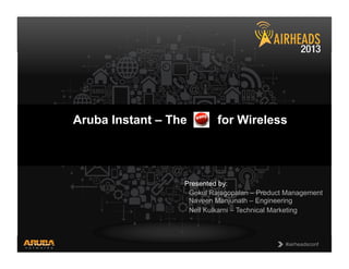 CONFIDENTIAL
© Copyright 2013. Aruba Networks, Inc.
All rights reserved 1 #airheadsconf#airheadsconf
Aruba Instant – The for Wireless
Presented by:
Gokul Rajagopalan – Product Management
Naveen Manjunath – Engineering
Neil Kulkarni – Technical Marketing
 
