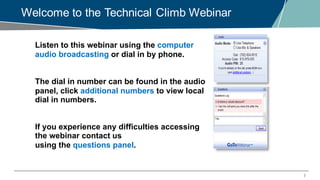 2
Welcome to the Technical Climb Webinar
Listen to this webinar using the computer
audio broadcasting or dial in by phone.
The dial in number can be found in the audio
panel, click additional numbers to view local
dial in numbers.
If you experience any difficulties accessing
the webinar contact us
using the questions panel.
 
