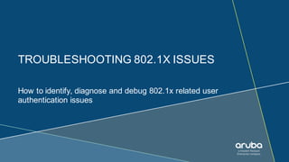 TROUBLESHOOTING 802.1X ISSUES
How to identify, diagnose and debug 802.1x related user
authentication issues
 