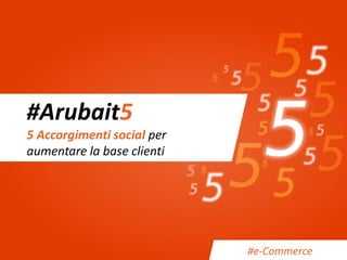 #Arubait5 5 Accorgimenti social per aumentare la base clienti 
#e-Commerce  