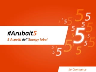 #Arubait5
5 Aspetti dell’Energy label
#e-Commerce
 