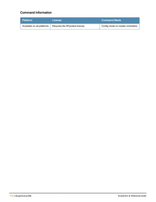 318 | ids general-profile ArubaOS 6.3| Reference Guide
Command Information
Platform License Command Mode
Available on all platforms Requires the RFprotect license. Config mode on master controllers
 
