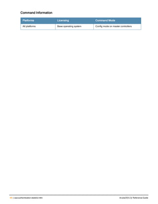 46 | aaa authentication stateful-ntlm ArubaOS 6.3| Reference Guide
Command Information
Platforms Licensing Command Mode
All platforms Base operating system Config mode on master controllers
 