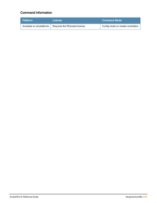 Command Information
Platform License Command Mode
Available on all platforms Requires the RFprotect license. Config mode on master controllers
ArubaOS 6.4| Reference Guide ids general-profile | 345
 
