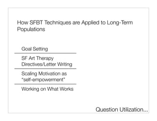 How SFBT Techniques are Applied to Long-Term
Populations


 Goal Setting
 SF Art Therapy
 Directives/Letter Writing
 Scaling Motivation as
 “self-empowerment”
 Working on What Works



                             Question Utilization...
 