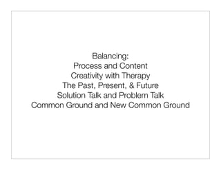 Balancing:
         Process and Content
        Creativity with Therapy
      The Past, Present, & Future
    Solution Talk and Problem Talk
Common Ground and New Common Ground
 