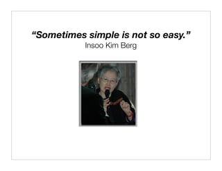 “Sometimes simple is not so easy.”
           Insoo Kim Berg
 