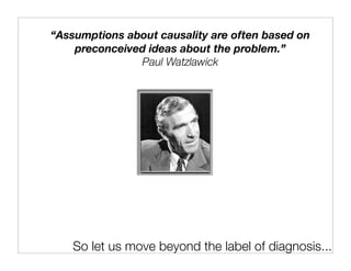 “Assumptions about causality are often based on
    preconceived ideas about the problem.”
               Paul Watzlawick




    So let us move beyond the label of diagnosis...
 