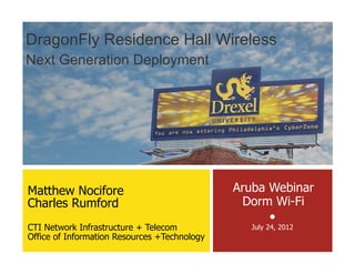 We make the education net work.
DragonFly Residence Hall Wireless
Next Generation Deployment
Aruba Webinar
Dorm Wi-Fi
●
July 24, 2012
Matthew Nocifore
Charles Rumford
CTI Network Infrastructure + Telecom
Office of Information Resources +Technology
 