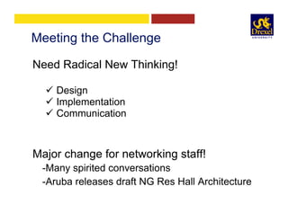 Meeting the Challenge
Need Radical New Thinking!
ü  Design
ü  Implementation
ü  Communication
Major change for networking staff!
-Many spirited conversations
-Aruba releases draft NG Res Hall Architecture
 