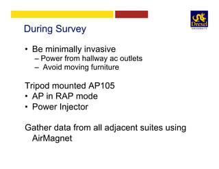 During Survey
•  Be minimally invasive
– Power from hallway ac outlets
–  Avoid moving furniture
Tripod mounted AP105
•  AP in RAP mode
•  Power Injector
Gather data from all adjacent suites using
AirMagnet
 