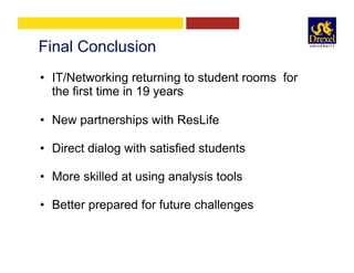 Final Conclusion
•  IT/Networking returning to student rooms for
the first time in 19 years
•  New partnerships with ResLife
•  Direct dialog with satisfied students
•  More skilled at using analysis tools
•  Better prepared for future challenges
 