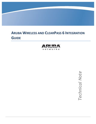  	
  
	
  
	
  
	
  
	
  
	
  
ARUBA	
  WIRELESS	
  AND	
  CLEARPASS	
  6	
  INTEGRATION	
  
GUIDE	
  
	
  
	
  
	
  
	
  
	
  
	
  
	
  
	
  
	
  
	
  
	
  
	
  
	
  
	
  
	
  
	
  
TechnicalNote
 