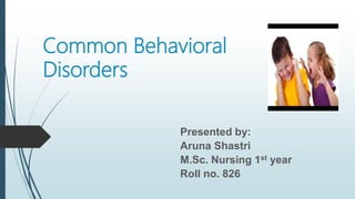 Common Behavioral
Disorders
Presented by:
Aruna Shastri
M.Sc. Nursing 1st year
Roll no. 826
 