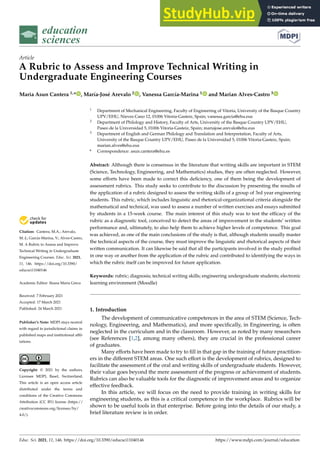 education
sciences
Article
A Rubric to Assess and Improve Technical Writing in
Undergraduate Engineering Courses
Maria Asun Cantera 1,* , María-José Arevalo 2 , Vanessa García-Marina 1 and Marian Alves-Castro 3


Citation: Cantera, M.A.; Arevalo,
M.-J.; García-Marina, V.; Alves-Castro,
M. A Rubric to Assess and Improve
Technical Writing in Undergraduate
Engineering Courses. Educ. Sci. 2021,
11, 146. https://doi.org/10.3390/
educsci11040146
Academic Editor: Ileana Maria Greca
Received: 7 February 2021
Accepted: 17 March 2021
Published: 24 March 2021
Publisher’s Note: MDPI stays neutral
with regard to jurisdictional claims in
published maps and institutional affil-
iations.
Copyright: © 2021 by the authors.
Licensee MDPI, Basel, Switzerland.
This article is an open access article
distributed under the terms and
conditions of the Creative Commons
Attribution (CC BY) license (https://
creativecommons.org/licenses/by/
4.0/).
1 Department of Mechanical Engineering, Faculty of Engineering of Vitoria, University of the Basque Country
UPV/EHU, Nieves Cano 12, 01006 Vitoria-Gasteiz, Spain; vanessa.garcia@ehu.eus
2 Department of Philology and History, Faculty of Arts, University of the Basque Country UPV/EHU,
Paseo de la Universidad 5, 01006 Vitoria-Gasteiz, Spain; mariajose.arevalo@ehu.eus
3 Department of English and German Philology and Translation and Interpretation, Faculty of Arts,
University of the Basque Country UPV/EHU, Paseo de la Universidad 5, 01006 Vitoria-Gasteiz, Spain;
marian.alves@ehu.eus
* Correspondence: asun.cantera@ehu.es
Abstract: Although there is consensus in the literature that writing skills are important in STEM
(Science, Technology, Engineering, and Mathematics) studies, they are often neglected. However,
some efforts have been made to correct this deficiency, one of them being the development of
assessment rubrics. This study seeks to contribute to the discussion by presenting the results of
the application of a rubric designed to assess the writing skills of a group of 3rd year engineering
students. This rubric, which includes linguistic and rhetorical-organizational criteria alongside the
mathematical and technical, was used to assess a number of written exercises and essays submitted
by students in a 15-week course. The main interest of this study was to test the efficacy of the
rubric as a diagnostic tool, conceived to detect the areas of improvement in the students’ written
performance and, ultimately, to also help them to achieve higher levels of competence. This goal
was achieved, as one of the main conclusions of the study is that, although students usually master
the technical aspects of the course, they must improve the linguistic and rhetorical aspects of their
written communication. It can likewise be said that all the participants involved in the study profited
in one way or another from the application of the rubric and contributed to identifying the ways in
which the rubric itself can be improved for future application.
Keywords: rubric; diagnosis; technical writing skills; engineering undergraduate students; electronic
learning environment (Moodle)
1. Introduction
The development of communicative competences in the area of STEM (Science, Tech-
nology, Engineering, and Mathematics), and more specifically, in Engineering, is often
neglected in the curriculum and in the classroom. However, as noted by many researchers
(see References [1,2], among many others), they are crucial in the professional career
of graduates.
Many efforts have been made to try to fill in that gap in the training of future practition-
ers in the different STEM areas. One such effort is the development of rubrics, designed to
facilitate the assessment of the oral and writing skills of undergraduate students. However,
their value goes beyond the mere assessment of the progress or achievement of students.
Rubrics can also be valuable tools for the diagnostic of improvement areas and to organize
effective feedback.
In this article, we will focus on the need to provide training in writing skills for
engineering students, as this is a critical competence in the workplace. Rubrics will be
shown to be useful tools in that enterprise. Before going into the details of our study, a
brief literature review is in order.
Educ. Sci. 2021, 11, 146. https://doi.org/10.3390/educsci11040146 https://www.mdpi.com/journal/education
 