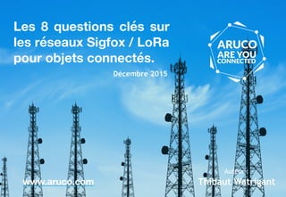 Les 8 questions clés sur
les réseaux Sigfox / LoRa
pour objets connectés.
www.aruco.com
Décembre 2015
Thibaut Watrigant
Auteur :
 