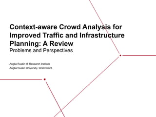 Context-aware Crowd Analysis for
Improved Traffic and Infrastructure
Planning: A Review
​​Anglia Ruskin IT Research Institute
Anglia Ruskin University, Chelmsford
Problems and Perspectives
 