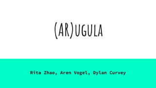 (AR)ugula
Rita Zhao, Aren Vogel, Dylan Curvey
 