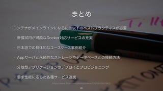 https://www.flickr.com/photos/ridwan326/6993601982/
まとめ
• コンテナがメインラインになるには以下のベストプラクティスが必要
• 無償試用が可能なDocker対応サービスの充実
• 日本語での具体的なユースケース事例紹介
• Appサーバと永続的なストレージやデータベースとの接続方法
• 分散型アプリケーションのデプロイとプロビジョニング
• 要求性能に応じた各種サービス連携
25
 