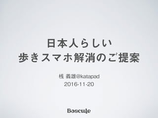 日本人らしい
歩きスマホ解消のご提案
桟 義雄@katapad 
2016-11-20
 