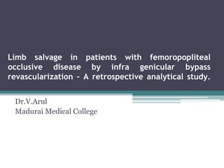 Limb salvage in patients with femoropopliteal
occlusive disease by infra genicular bypass
revascularization – A retrospective analytical study.
Dr.V.Arul
Madurai Medical College
 