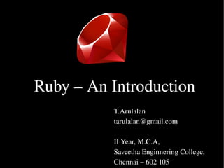 Ruby – An Introduction
          T.Arulalan
          tarulalan@gmail.com

          II Year, M.C.A,
          Saveetha Enginnering College,
          Chennai – 602 105
 