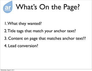 What’s On the Page?

      1. What they wanted?
      2. Title tags that match your anchor text?
      3. Content on page that matches anchor text??
      4. Lead conversion?




Wednesday, August 3, 2011
 