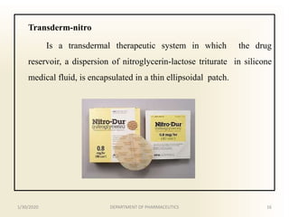 Transderm-nitro
Is a transdermal therapeutic system in which the drug
reservoir, a dispersion of nitroglycerin-lactose triturate in silicone
medical fluid, is encapsulated in a thin ellipsoidal patch.
1/30/2020 16DEPARTMENT OF PHARMACEUTICS
 
