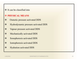  It can be classified into
 PHYSICAL MEANS
 Osmotic pressure activated DDS
 Hydrodynamic pressure activated DDS
 Vapour pressure activated DDS
 Mechanically activated DDS
 Sonophoresis activated DDS
 Iontophoresis activated DDS
 Hydration activated DDS
1/30/2020 25DEPARTMENT OF PHARMACEUTICS
 